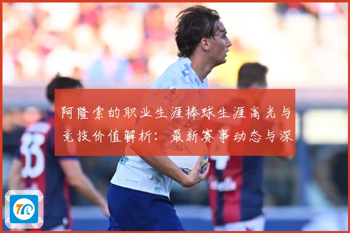 阿隆索的职业生涯棒球生涯高光与竞技价值解析：最新赛事动态与深度分析