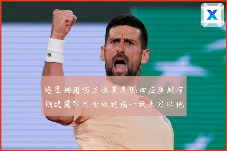塔图姆用伤后恢复表现回应质疑布朗透露队内会议达成一致决定以他赛场复盘：最新赛事动态与深度分析