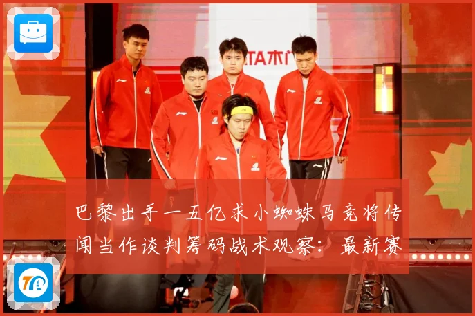 巴黎出手一五亿求小蜘蛛马竞将传闻当作谈判筹码战术观察：最新赛事动态与深度分析
