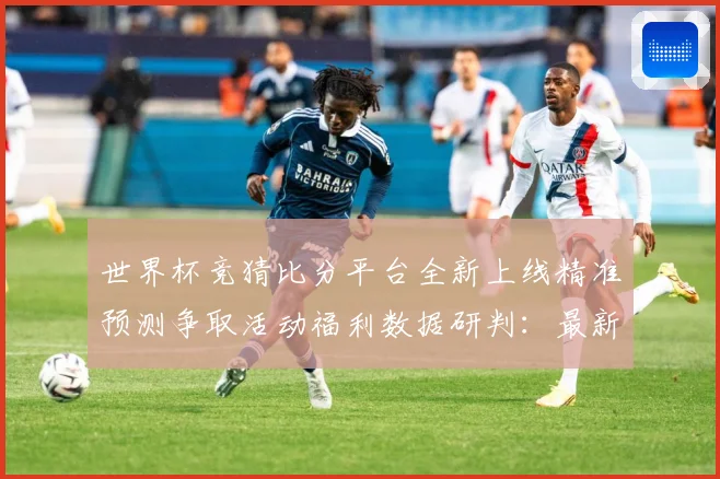 世界杯竞猜比分平台全新上线精准预测争取活动福利数据研判：最新赛事动态与深度分析