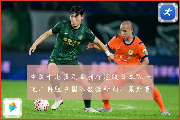中国十七男足亚洲杯连败日本队一比二再胜中国队数据研判：最新赛事动态与深度分析