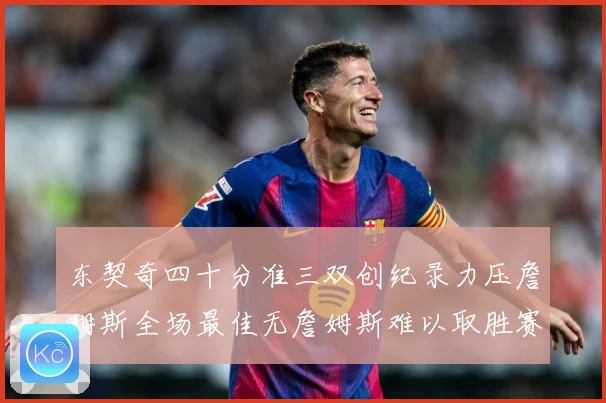 东契奇四十分准三双创纪录力压詹姆斯全场最佳无詹姆斯难以取胜赛场复盘：最新赛事动态与深度分析