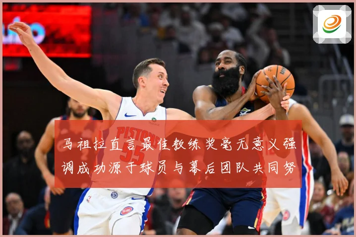 马祖拉直言最佳教练奖毫无意义强调成功源于球员与幕后团队共同努成长观察：最新赛事动态与深度分析