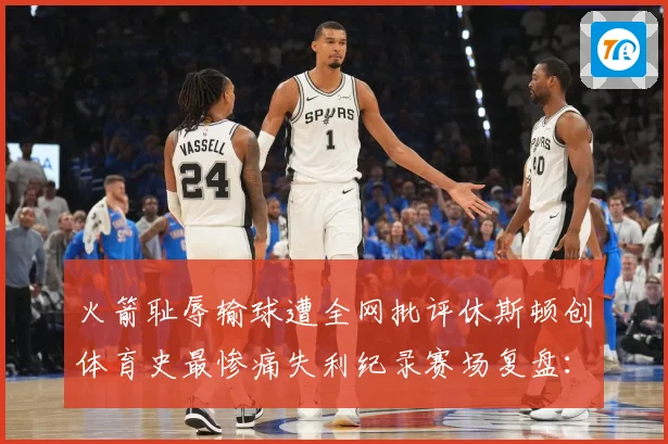 火箭耻辱输球遭全网批评休斯顿创体育史最惨痛失利纪录赛场复盘：最新赛事动态与深度分析