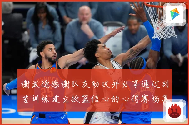谢泼德感谢队友助攻并分享通过刻苦训练建立投篮信心的心得赛场复盘：最新赛事动态与深度分析