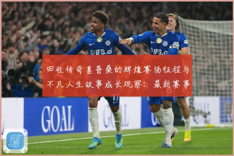 田径传奇基普桑的辉煌赛场征程与不凡人生故事成长观察：最新赛事动态与深度分析