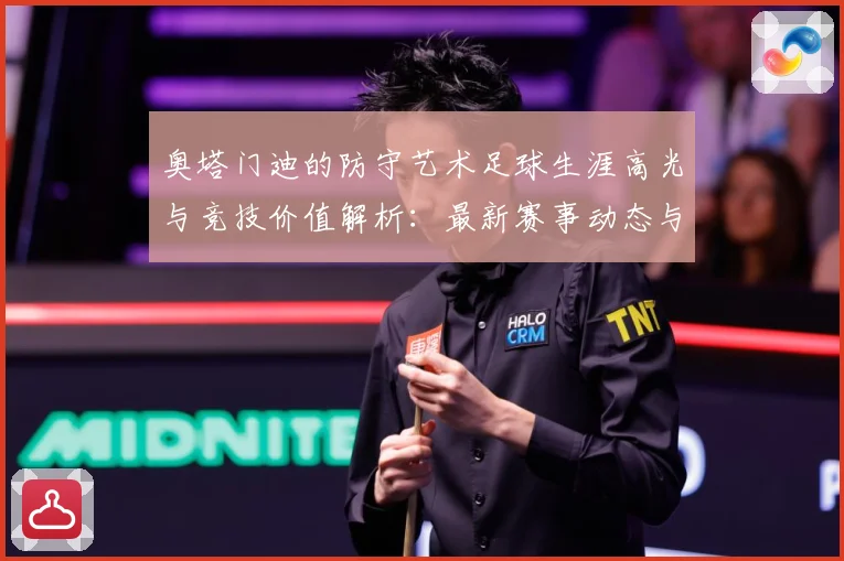 奥塔门迪的防守艺术足球生涯高光与竞技价值解析：最新赛事动态与深度分析