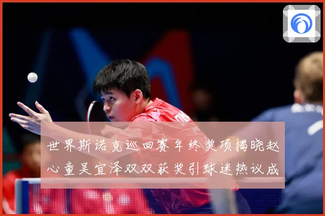 世界斯诺克巡回赛年终奖项揭晓赵心童吴宜泽双双获奖引球迷热议成长观察：最新赛事动态与深度分析