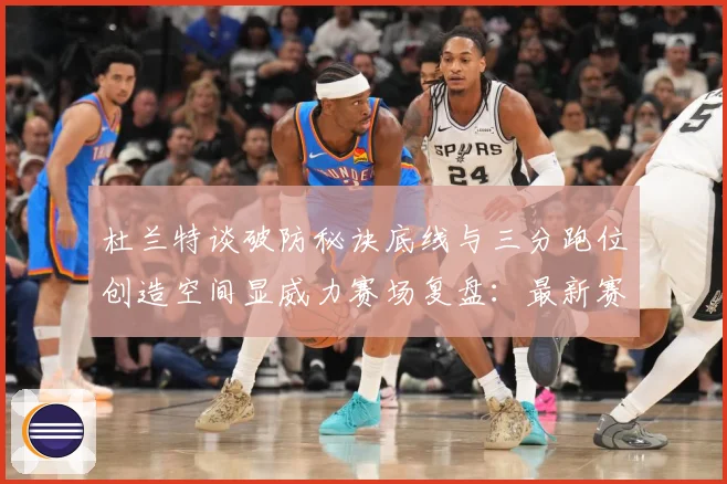 杜兰特谈破防秘诀底线与三分跑位创造空间显威力赛场复盘：最新赛事动态与深度分析