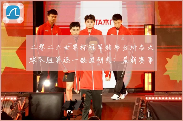 二零二六世界杯冠军赔率分析各大球队胜算逐一数据研判：最新赛事动态与深度分析