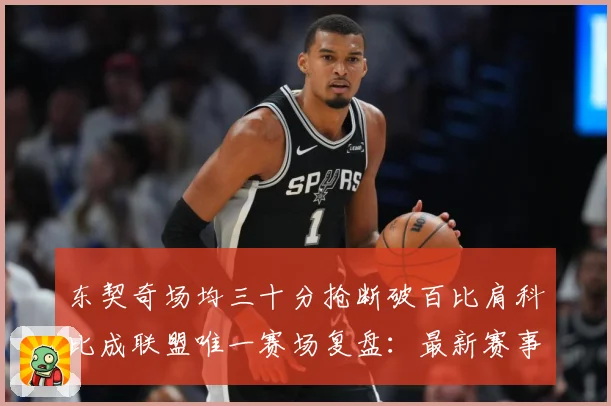东契奇场均三十分抢断破百比肩科比成联盟唯一赛场复盘：最新赛事动态与深度分析