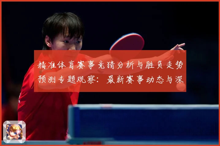 精准体育赛事竞猜分析与胜负走势预测专题观察：最新赛事动态与深度分析