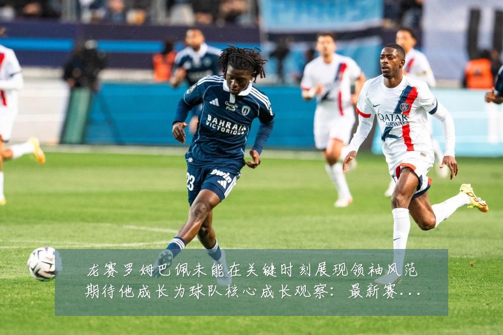 龙赛罗姆巴佩未能在关键时刻展现领袖风范期待他成长为球队核心成长观察:最新赛事动态与深度分析