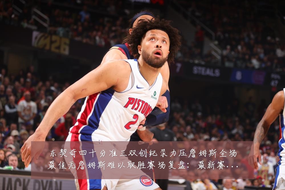 东契奇四十分准三双创纪录力压詹姆斯全场最佳无詹姆斯难以取胜赛场复盘:最新赛事动态与深度分析