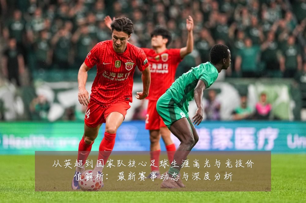 从英超到国家队核心足球生涯高光与竞技价值解析:最新赛事动态与深度分析