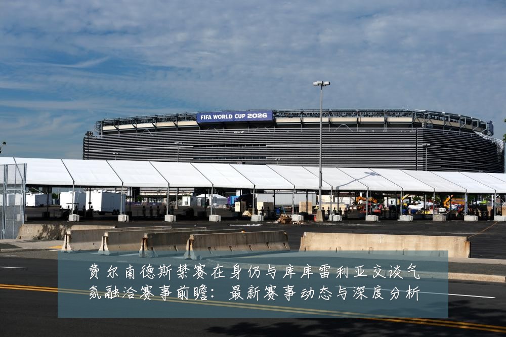 费尔南德斯禁赛在身仍与库库雷利亚交谈气氛融洽赛事前瞻:最新赛事动态与深度分析