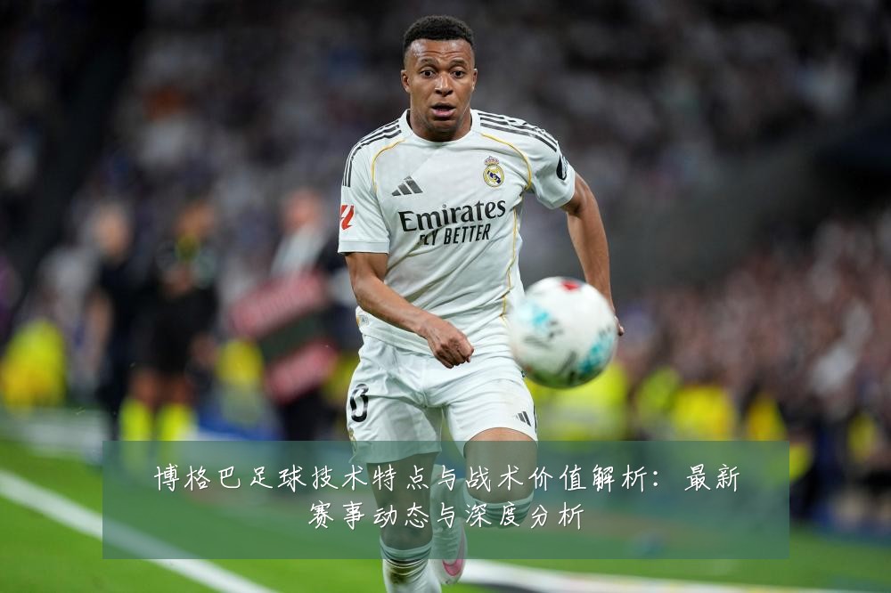 博格巴足球技术特点与战术价值解析:最新赛事动态与深度分析