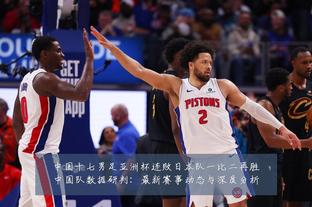 中国十七男足亚洲杯连败日本队一比二再胜中国队数据研判:最新赛事动态与深度分析