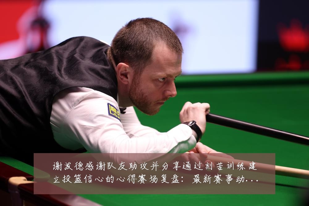 谢泼德感谢队友助攻并分享通过刻苦训练建立投篮信心的心得赛场复盘:最新赛事动态与深度分析