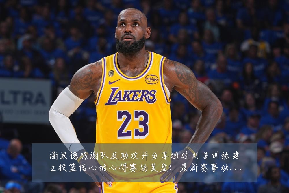 谢泼德感谢队友助攻并分享通过刻苦训练建立投篮信心的心得赛场复盘:最新赛事动态与深度分析