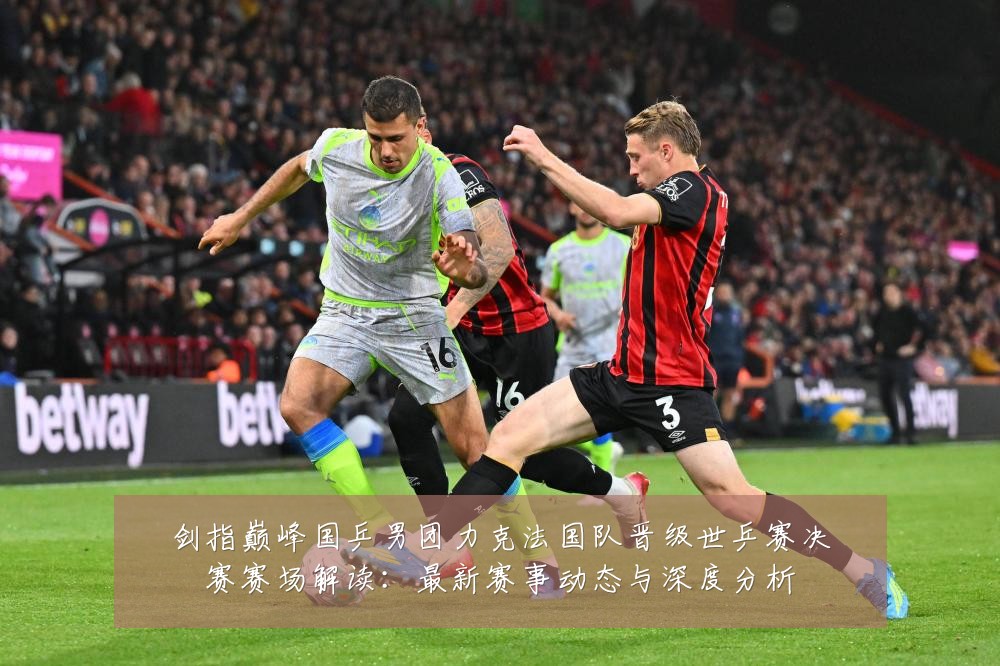 剑指巅峰国乒男团力克法国队晋级世乒赛决赛赛场解读:最新赛事动态与深度分析