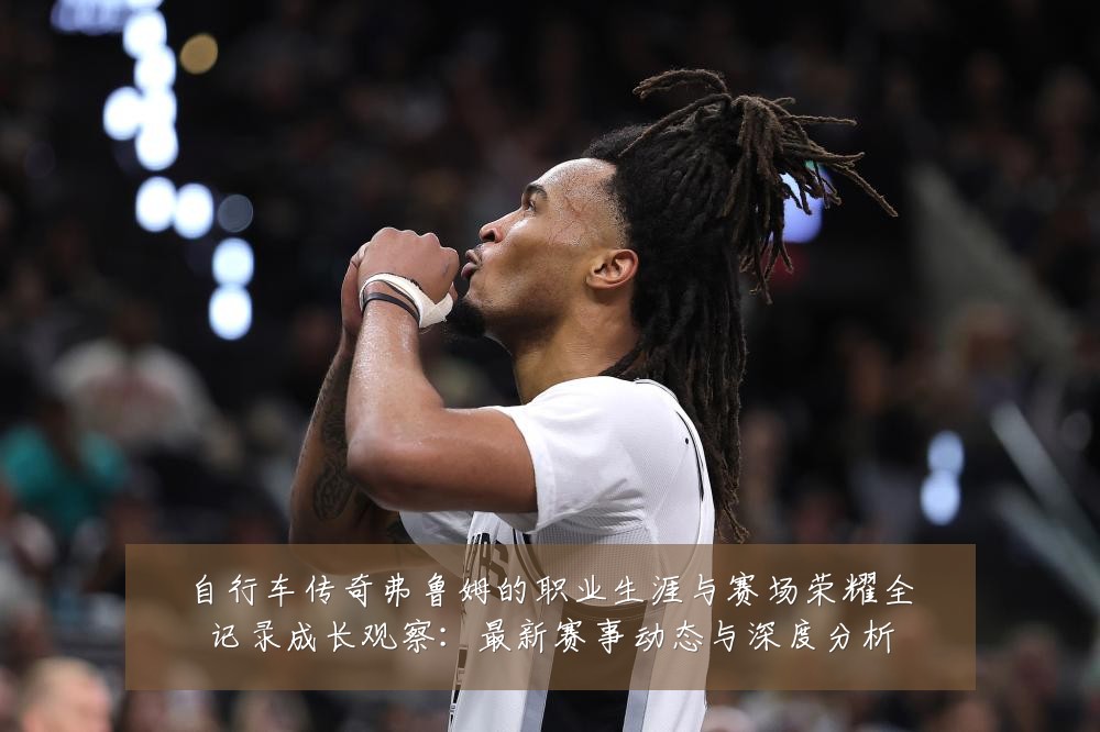 自行车传奇弗鲁姆的职业生涯与赛场荣耀全记录成长观察:最新赛事动态与深度分析