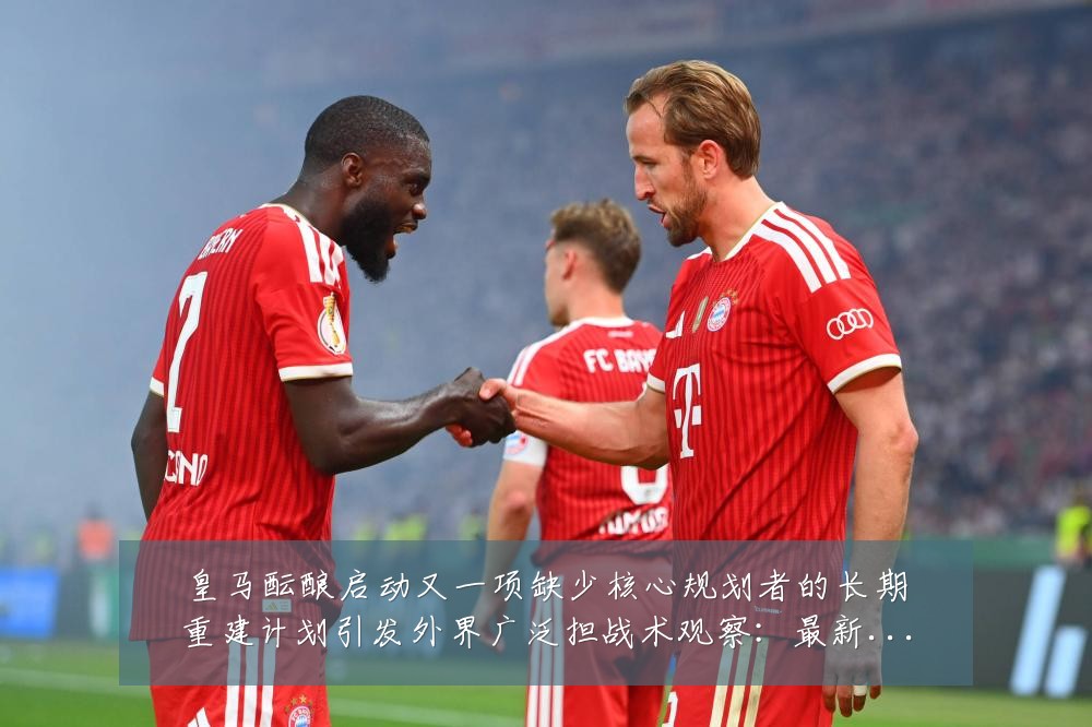 皇马酝酿启动又一项缺少核心规划者的长期重建计划引发外界广泛担战术观察:最新赛事动态与深度分析