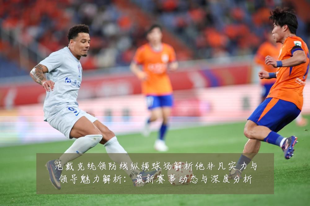 范戴克统领防线纵横球场解析他非凡实力与领导魅力解析：最新赛事动态与深度分析